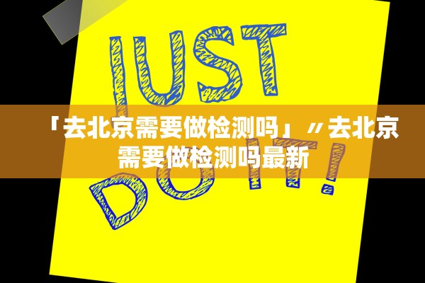 「去北京需要做检测吗」〃去北京需要做检测吗最新