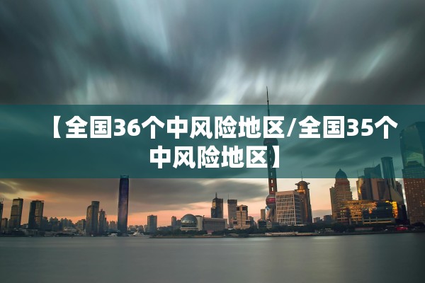 【全国36个中风险地区/全国35个中风险地区】
