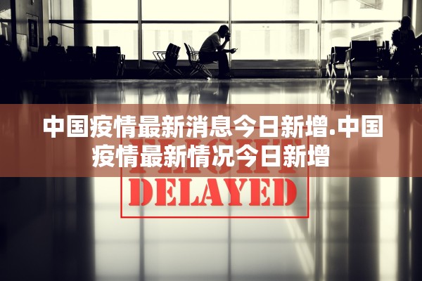 中国疫情最新消息今日新增.中国疫情最新情况今日新增
