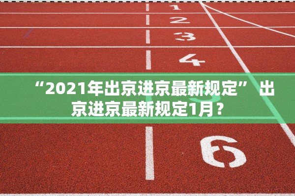 “2021年出京进京最新规定” 出京进京最新规定1月？