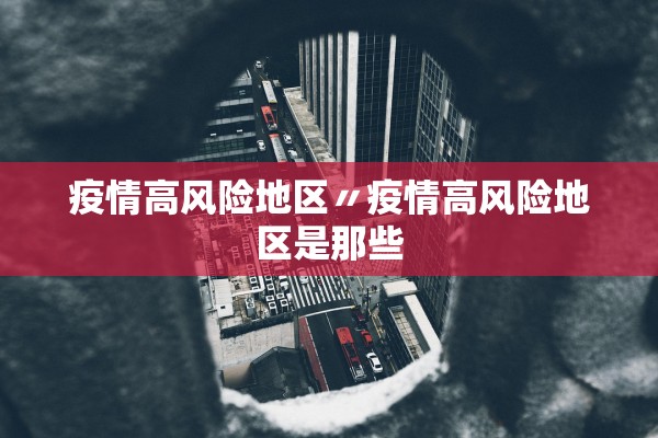 疫情高风险地区〃疫情高风险地区是那些
