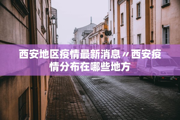 西安地区疫情最新消息〃西安疫情分布在哪些地方