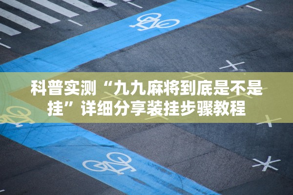 科普实测“九九麻将到底是不是挂	”详细分享装挂步骤教程