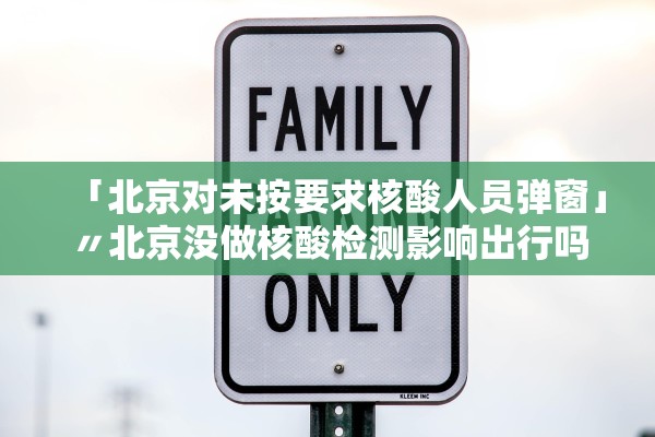 「北京对未按要求核酸人员弹窗」〃北京没做核酸检测影响出行吗