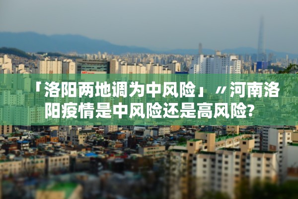 「洛阳两地调为中风险」〃河南洛阳疫情是中风险还是高风险?