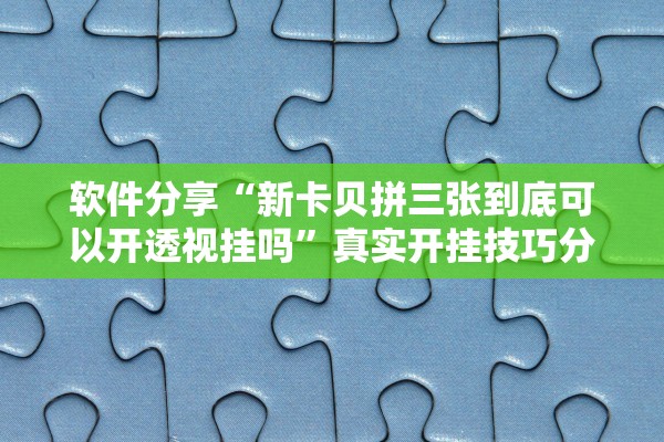 软件分享“新卡贝拼三张到底可以开透视挂吗”真实开挂技巧分享