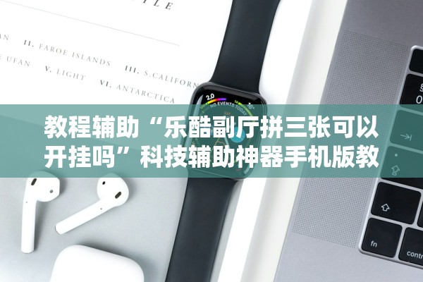 教程辅助“乐酷副厅拼三张可以开挂吗”科技辅助神器手机版教程