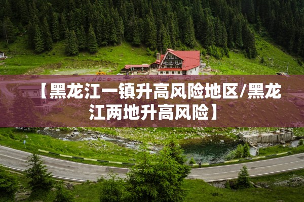 【黑龙江一镇升高风险地区/黑龙江两地升高风险】