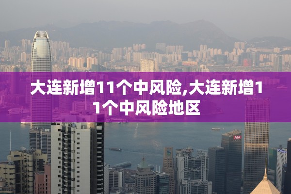 大连新增11个中风险,大连新增11个中风险地区