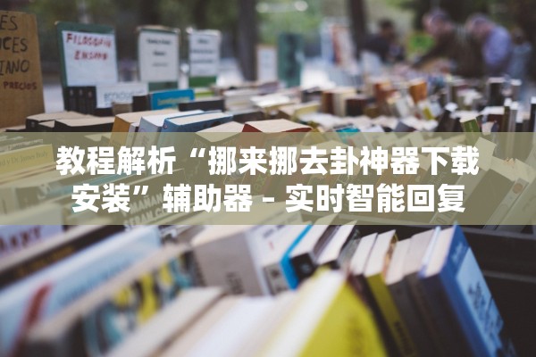 教程解析“挪来挪去卦神器下载安装	”辅助器 – 实时智能回复