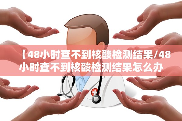 【48小时查不到核酸检测结果/48小时查不到核酸检测结果怎么办】