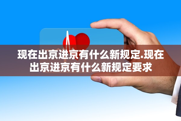现在出京进京有什么新规定.现在出京进京有什么新规定要求