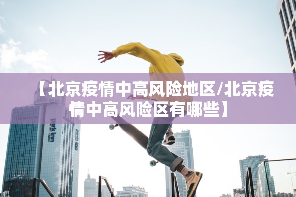 【北京疫情中高风险地区/北京疫情中高风险区有哪些】