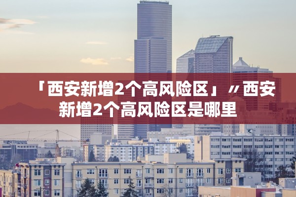 「西安新增2个高风险区」〃西安新增2个高风险区是哪里