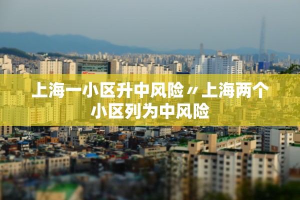 上海一小区升中风险〃上海两个小区列为中风险