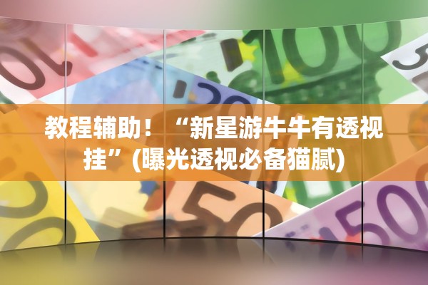教程辅助！“新星游牛牛有透视挂	”(曝光透视必备猫腻)