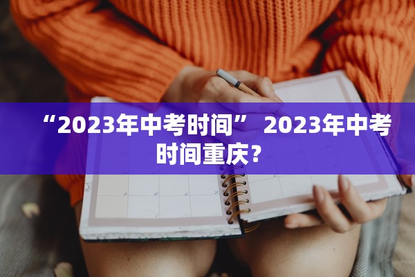 “2023年中考时间” 2023年中考时间重庆？