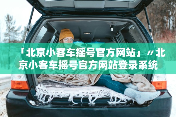 「北京小客车摇号官方网站」〃北京小客车摇号官方网站登录系统申请编码