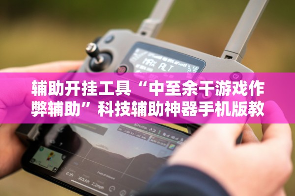 辅助开挂工具“中至余干游戏作弊辅助	”科技辅助神器手机版教程