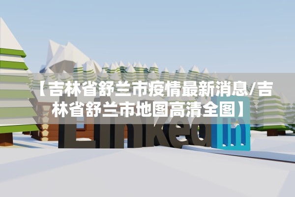 【吉林省舒兰市疫情最新消息/吉林省舒兰市地图高清全图】