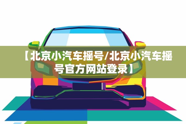 【北京小汽车摇号/北京小汽车摇号官方网站登录】