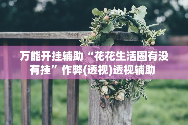 万能开挂辅助“花花生活圈有没有挂	”作弊(透视)透视辅助 