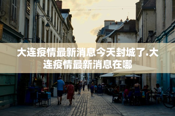 大连疫情最新消息今天封城了.大连疫情最新消息在哪