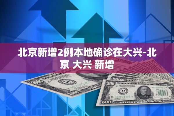 北京新增2例本地确诊在大兴-北京 大兴 新增