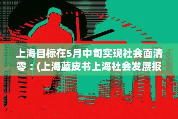 上海目标在5月中旬实现社会面清零︰(上海蓝皮书上海社会发展报告2019提出十三五以来) 上海目标在5月中旬实现社会面清零︰(上海蓝皮书上海社会发展报告2019提出十三五以来)