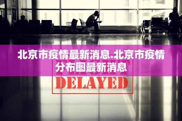 北京市疫情最新消息.北京市疫情分布图最新消息