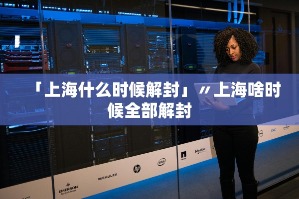 「上海什么时候解封」〃上海啥时候全部解封