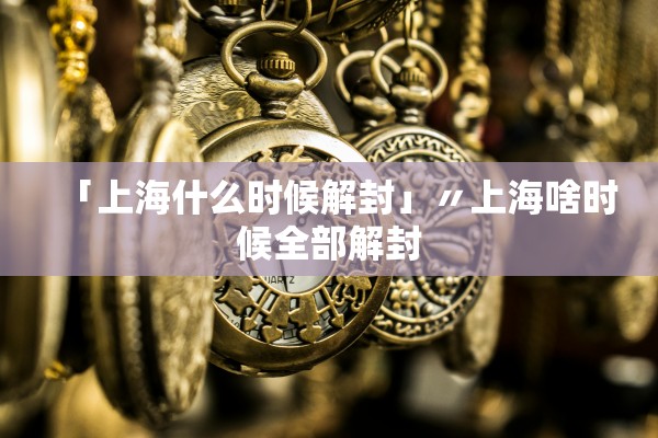 「上海什么时候解封」〃上海啥时候全部解封