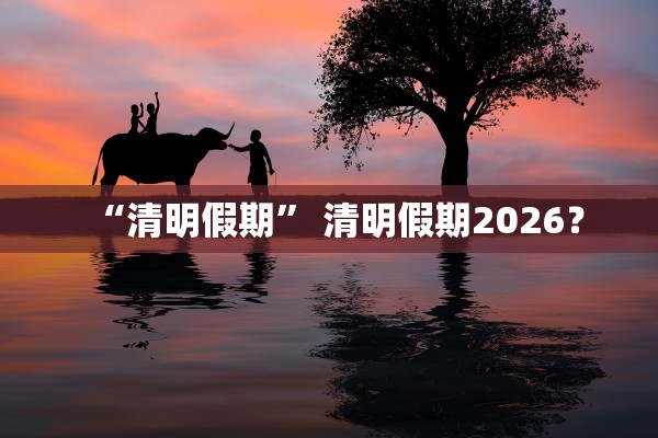 “清明假期	” 清明假期2026？