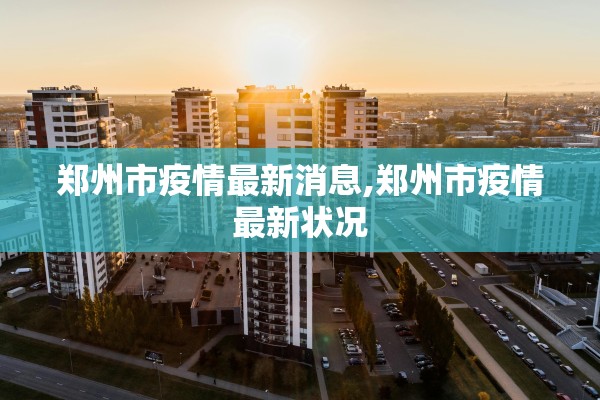 郑州市疫情最新消息,郑州市疫情最新状况