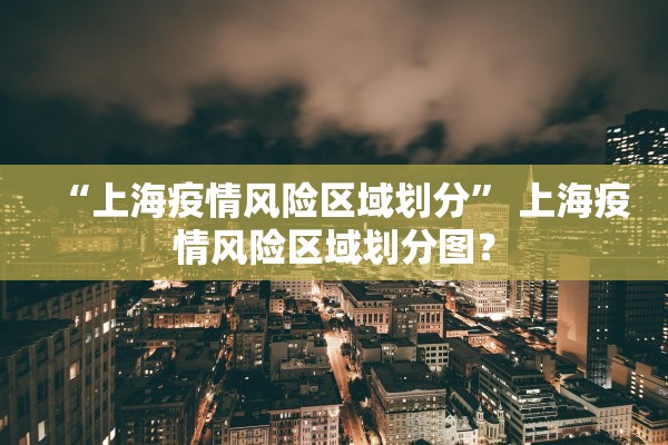 “上海疫情风险区域划分” 上海疫情风险区域划分图？