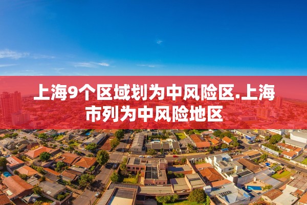 上海9个区域划为中风险区.上海市列为中风险地区