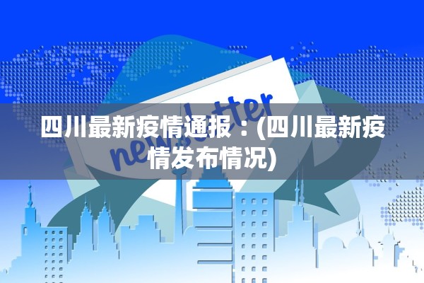 四川最新疫情通报︰(四川最新疫情发布情况)