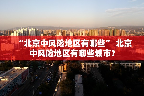 “北京中风险地区有哪些” 北京中风险地区有哪些城市？