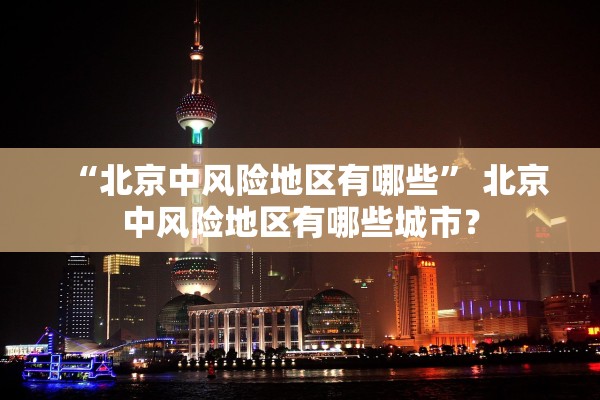 “北京中风险地区有哪些” 北京中风险地区有哪些城市？