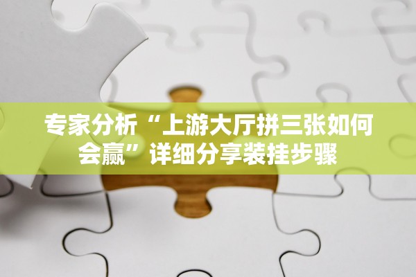 专家分析“上游大厅拼三张如何会赢”详细分享装挂步骤