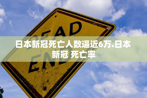 日本新冠死亡人数逼近6万.日本 新冠 死亡率