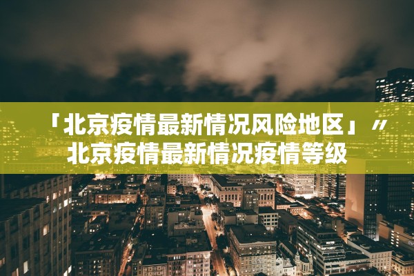 「北京疫情最新情况风险地区」〃北京疫情最新情况疫情等级