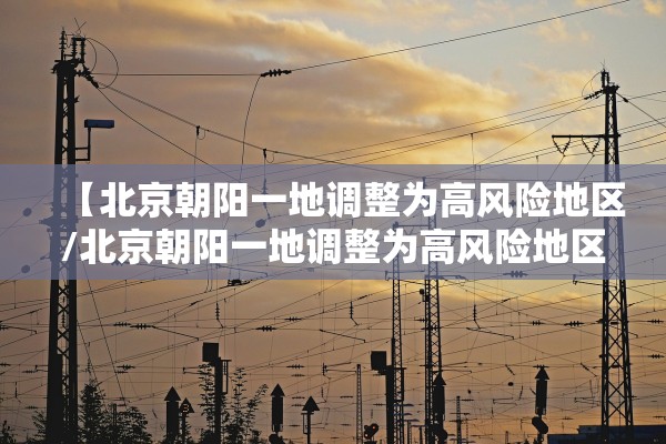 【北京朝阳一地调整为高风险地区/北京朝阳一地调整为高风险地区有哪些】