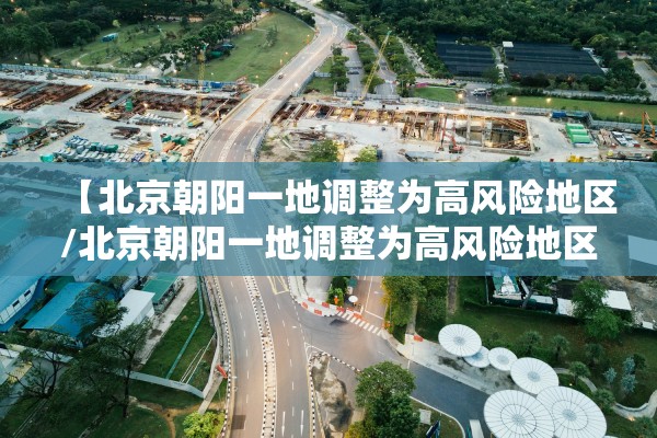 【北京朝阳一地调整为高风险地区/北京朝阳一地调整为高风险地区有哪些】