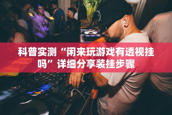 科普实测“闲来玩游戏有透视挂吗”详细分享装挂步骤