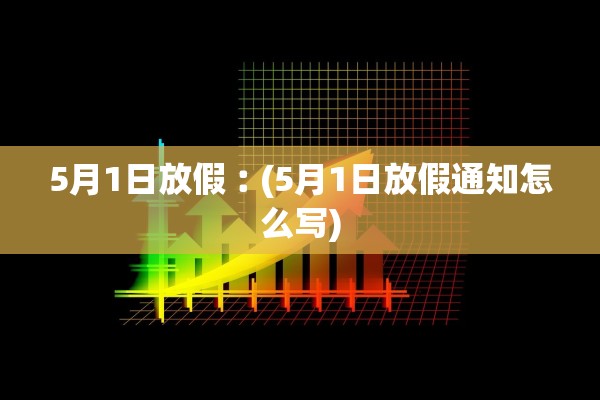 5月1日放假︰(5月1日放假通知怎么写)