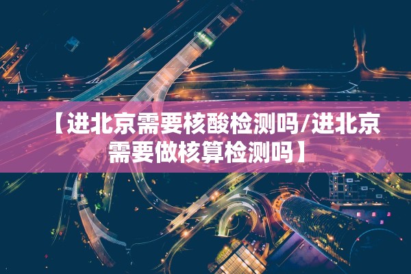 【进北京需要核酸检测吗/进北京需要做核算检测吗】