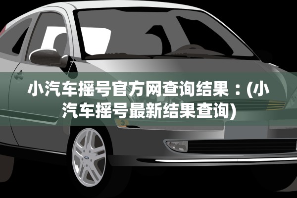 小汽车摇号官方网查询结果︰(小汽车摇号最新结果查询)