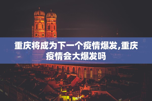 重庆将成为下一个疫情爆发,重庆疫情会大爆发吗 重庆将成为下一个疫情爆发,重庆疫情会大爆发吗
