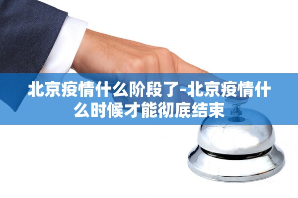 北京疫情什么阶段了-北京疫情什么时候才能彻底结束